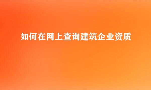 如何在网上查询建筑企业资质