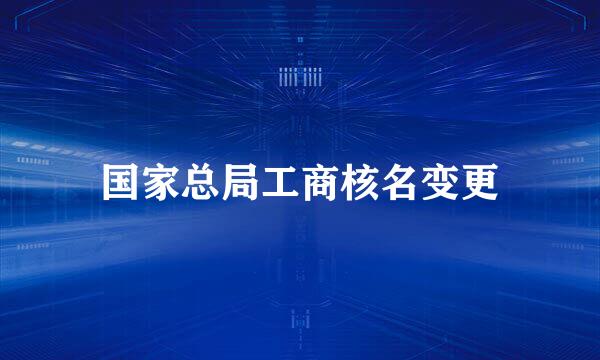 国家总局工商核名变更