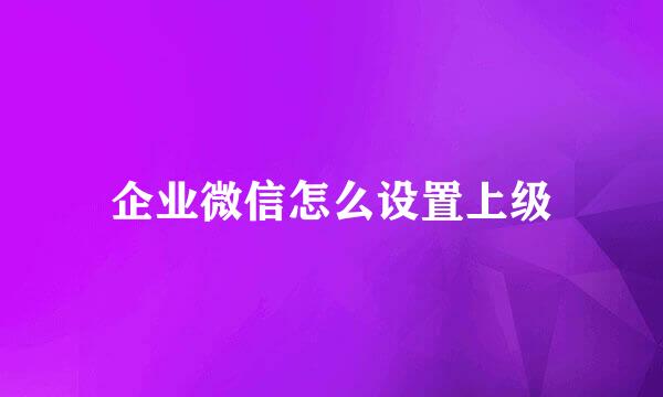 企业微信怎么设置上级