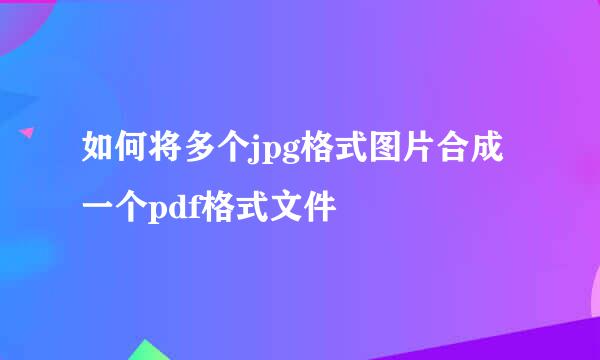如何将多个jpg格式图片合成一个pdf格式文件