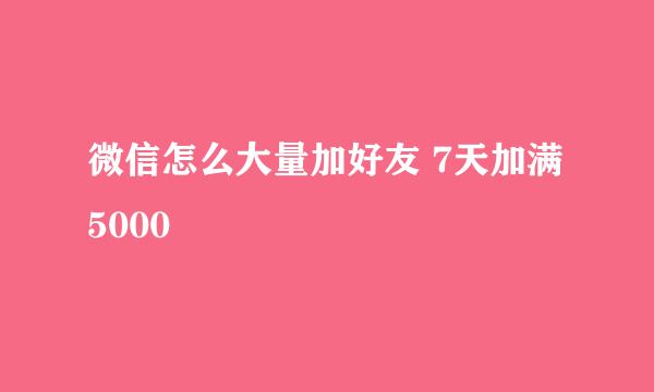 微信怎么大量加好友 7天加满5000