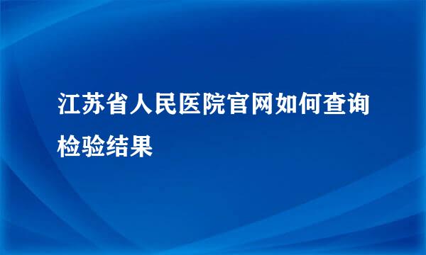 江苏省人民医院官网如何查询检验结果