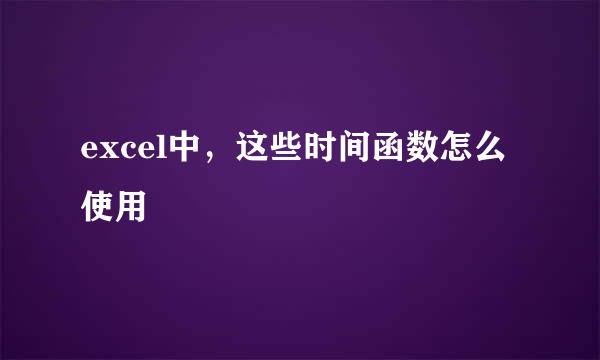excel中，这些时间函数怎么使用
