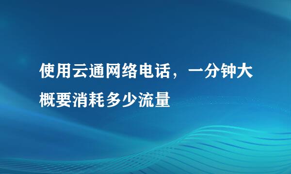使用云通网络电话，一分钟大概要消耗多少流量