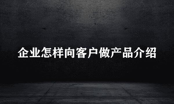 企业怎样向客户做产品介绍