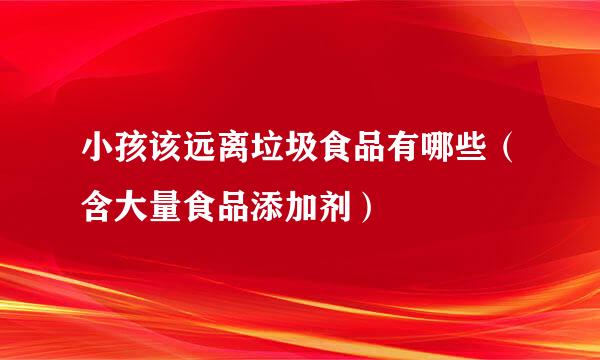 小孩该远离垃圾食品有哪些（含大量食品添加剂）