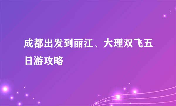 成都出发到丽江、大理双飞五日游攻略