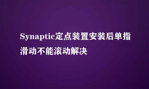Synaptic定点装置安装后单指滑动不能滚动解决