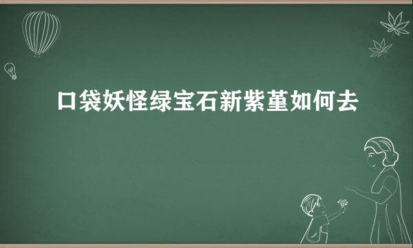 口袋妖怪绿宝石新紫堇如何去