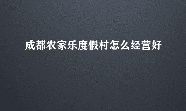 成都农家乐度假村怎么经营好