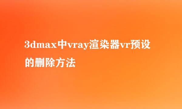 3dmax中vray渲染器vr预设的删除方法