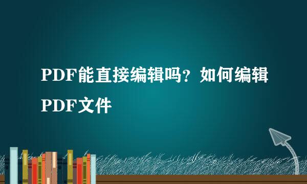 PDF能直接编辑吗？如何编辑PDF文件
