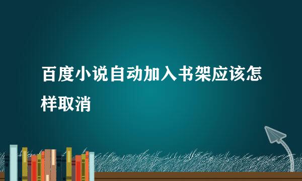 百度小说自动加入书架应该怎样取消