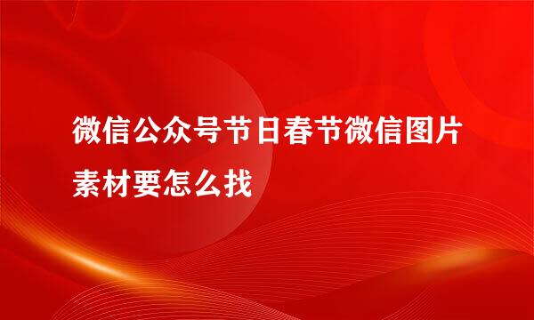 微信公众号节日春节微信图片素材要怎么找