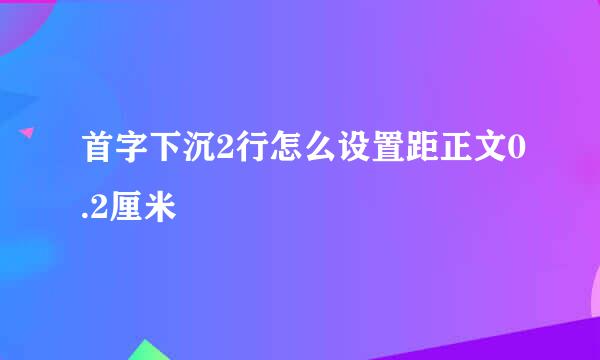 首字下沉2行怎么设置距正文0.2厘米