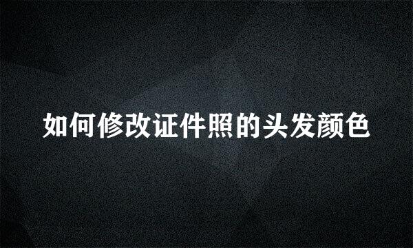 如何修改证件照的头发颜色