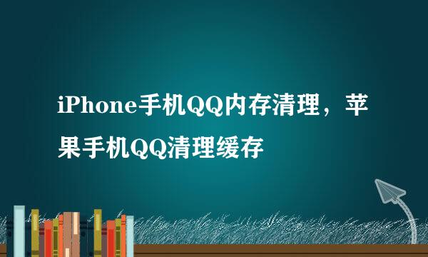 iPhone手机QQ内存清理，苹果手机QQ清理缓存