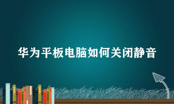 华为平板电脑如何关闭静音