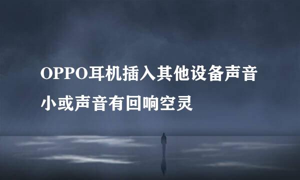 OPPO耳机插入其他设备声音小或声音有回响空灵