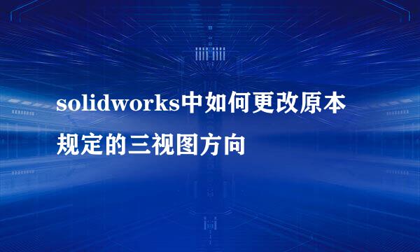 solidworks中如何更改原本规定的三视图方向
