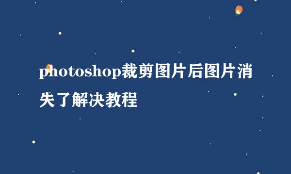 photoshop裁剪图片后图片消失了解决教程