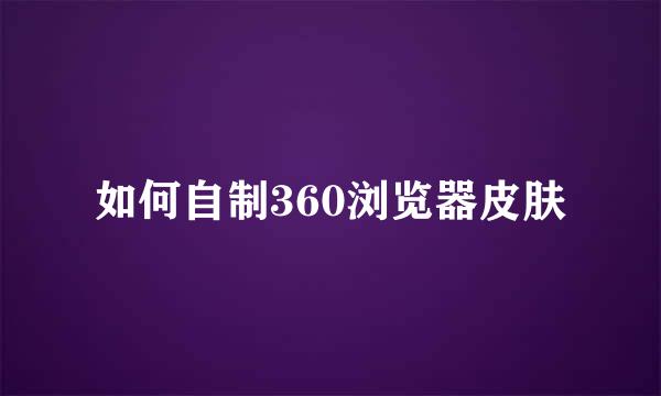 如何自制360浏览器皮肤