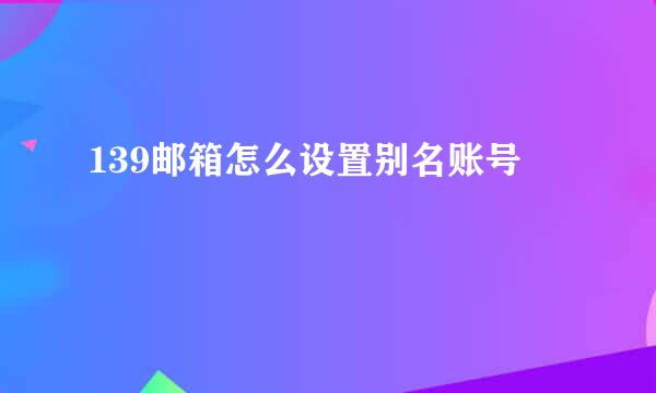 139邮箱怎么设置别名账号