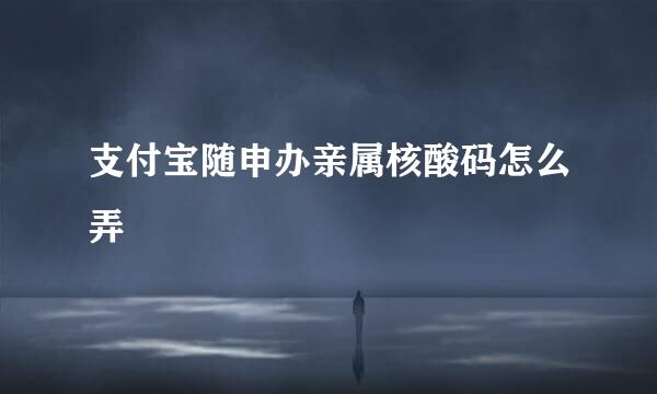 支付宝随申办亲属核酸码怎么弄