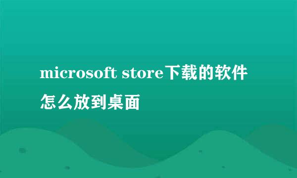 microsoft store下载的软件怎么放到桌面