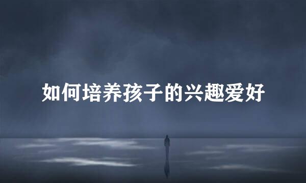 如何培养孩子的兴趣爱好