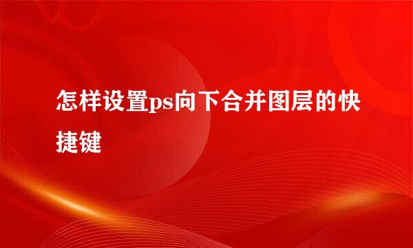 怎样设置ps向下合并图层的快捷键