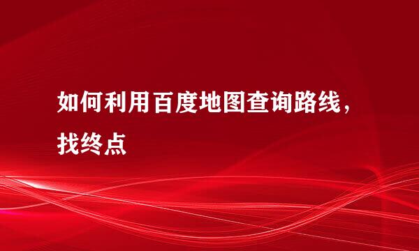 如何利用百度地图查询路线，找终点