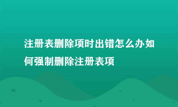 注册表删除项时出错怎么办如何强制删除注册表项