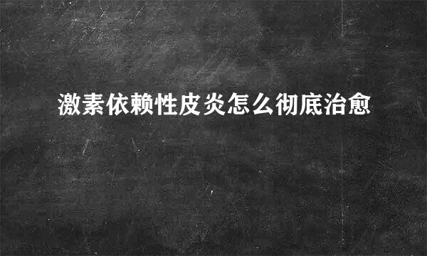 激素依赖性皮炎怎么彻底治愈