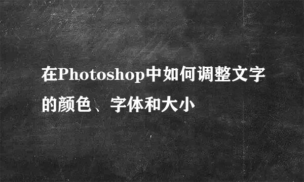 在Photoshop中如何调整文字的颜色、字体和大小