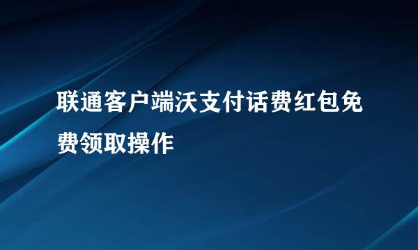 联通客户端沃支付话费红包免费领取操作