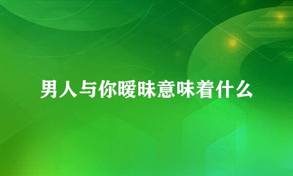 男人与你暧昧意味着什么