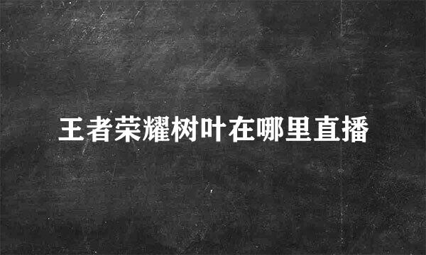 王者荣耀树叶在哪里直播