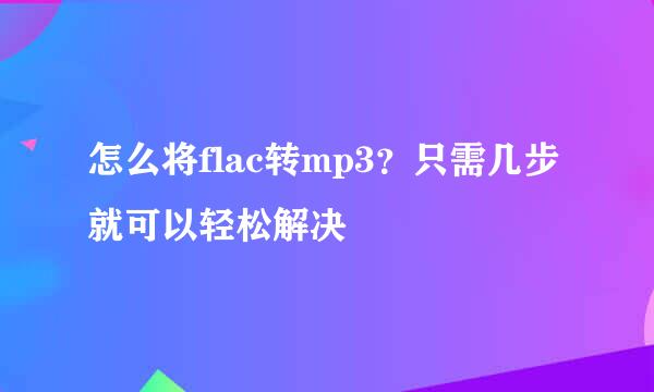 怎么将flac转mp3？只需几步就可以轻松解决