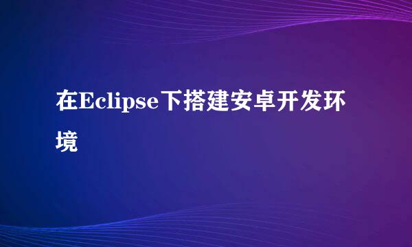 在Eclipse下搭建安卓开发环境