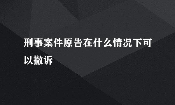 刑事案件原告在什么情况下可以撤诉