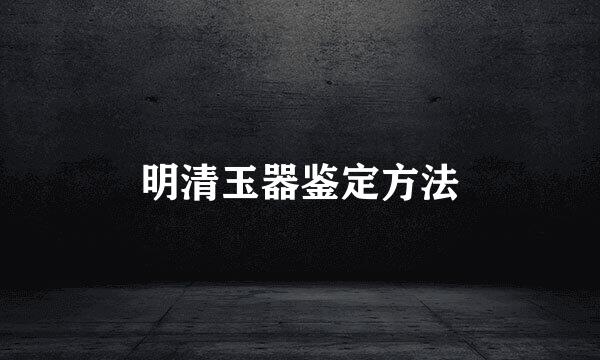 明清玉器鉴定方法