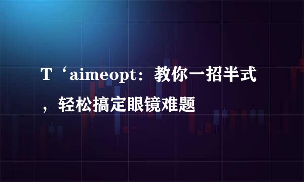 T‘aimeopt：教你一招半式，轻松搞定眼镜难题