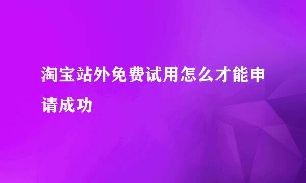 淘宝站外免费试用怎么才能申请成功