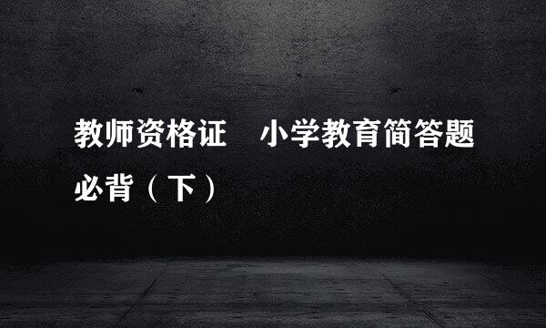 教师资格证​小学教育简答题必背（下）