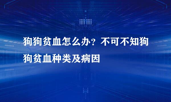 狗狗贫血怎么办？不可不知狗狗贫血种类及病因