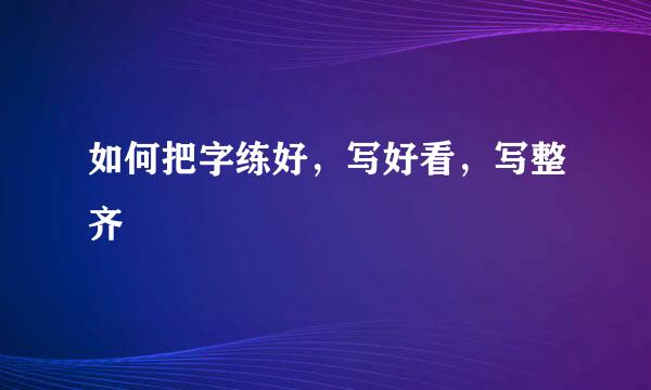 如何把字练好，写好看，写整齐