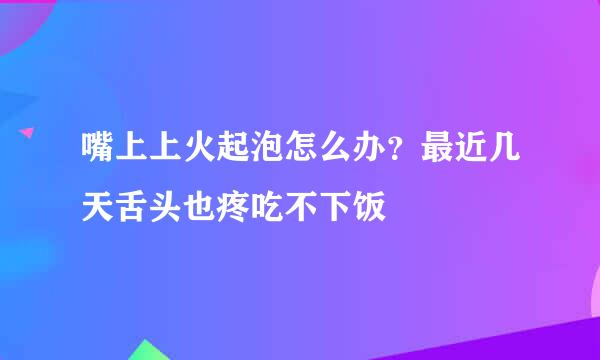 嘴上上火起泡怎么办？最近几天舌头也疼吃不下饭