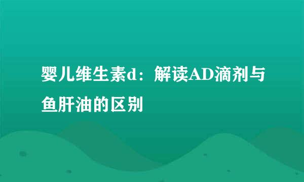婴儿维生素d：解读AD滴剂与鱼肝油的区别