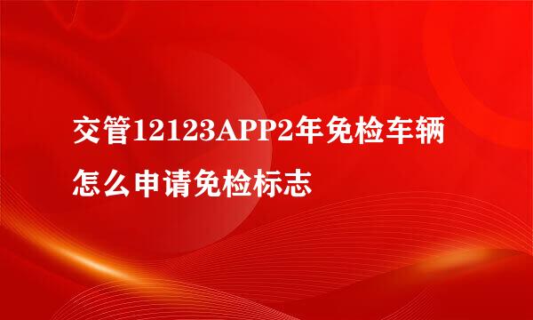交管12123APP2年免检车辆怎么申请免检标志
